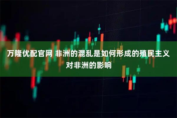 万隆优配官网 非洲的混乱是如何形成的殖民主义对非洲的影响