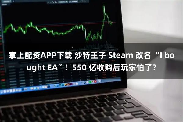 掌上配资APP下载 沙特王子 Steam 改名 “I bought EA”!550 亿收购后玩家怕了?