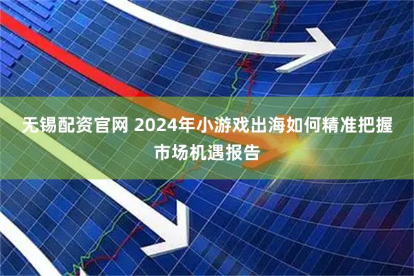 无锡配资官网 2024年小游戏出海如何精准把握市场机遇报告