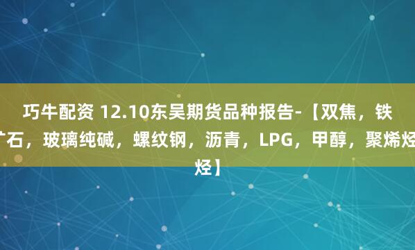 巧牛配资 12.10东吴期货品种报告-【双焦，铁矿石，玻璃纯碱，螺纹钢，沥青，LPG，甲醇，聚烯烃】