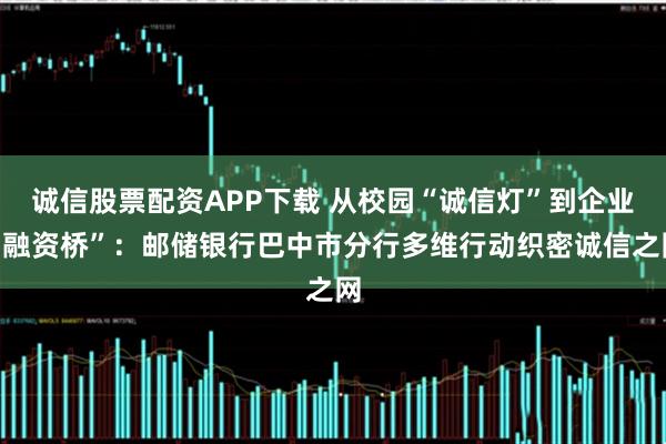诚信股票配资APP下载 从校园“诚信灯”到企业“融资桥”：邮储银行巴中市分行多维行动织密诚信之网