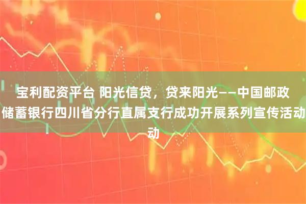 宝利配资平台 阳光信贷，贷来阳光——中国邮政储蓄银行四川省分行直属支行成功开展系列宣传活动