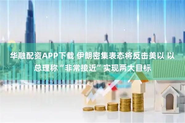 华融配资APP下载 伊朗密集表态将反击美以 以总理称“非常接近”实现两大目标