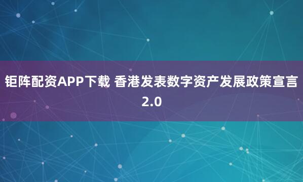 钜阵配资APP下载 香港发表数字资产发展政策宣言2.0