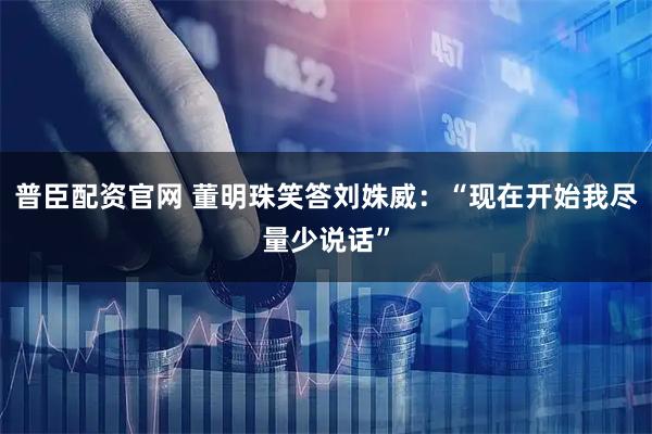 普臣配资官网 董明珠笑答刘姝威：“现在开始我尽量少说话”