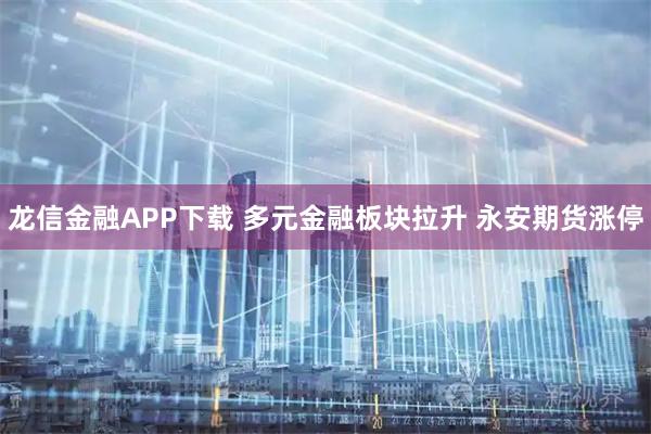 龙信金融APP下载 多元金融板块拉升 永安期货涨停