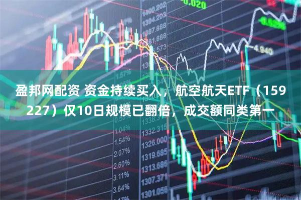 盈邦网配资 资金持续买入，航空航天ETF（159227）仅10日规模已翻倍，成交额同类第一
