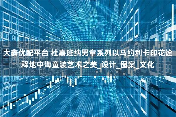 大鑫优配平台 杜嘉班纳男童系列以马约利卡印花诠释地中海童装艺术之美_设计_图案_文化