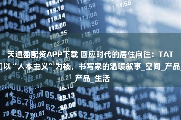 天通盈配资APP下载 回应时代的居住向往：TATA木门以“人本主义”为核，书写家的温暖叙事_空间_产品_生活