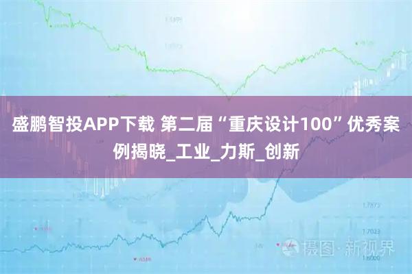 盛鹏智投APP下载 第二届“重庆设计100”优秀案例揭晓_工业_力斯_创新