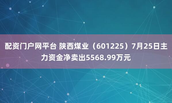 配资门户网平台 陕西煤业（601225）7月25日主力资金净卖出5568.99万元