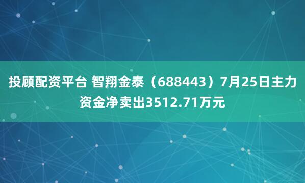 投顾配资平台 智翔金泰（688443）7月25日主力资金净卖出3512.71万元