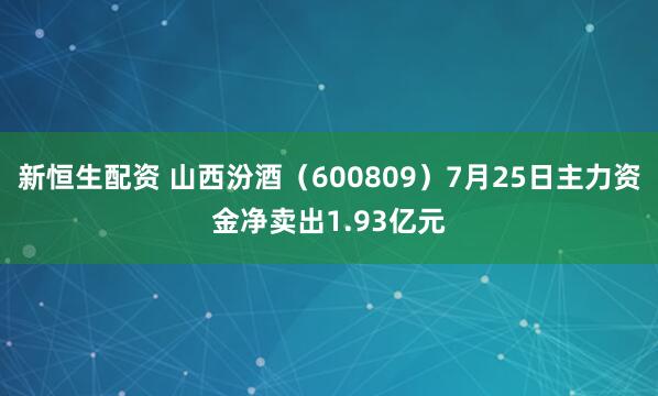 新恒生配资 山西汾酒（600809）7月25日主力资金净卖出1.93亿元