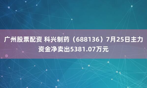 广州股票配资 科兴制药（688136）7月25日主力资金净卖出5381.07万元
