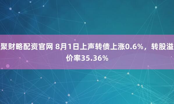 聚财略配资官网 8月1日上声转债上涨0.6%，转股溢价率35.36%