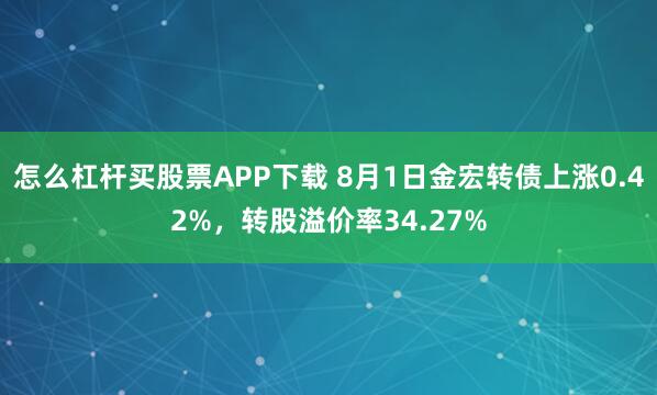怎么杠杆买股票APP下载 8月1日金宏转债上涨0.42%，转股溢价率34.27%