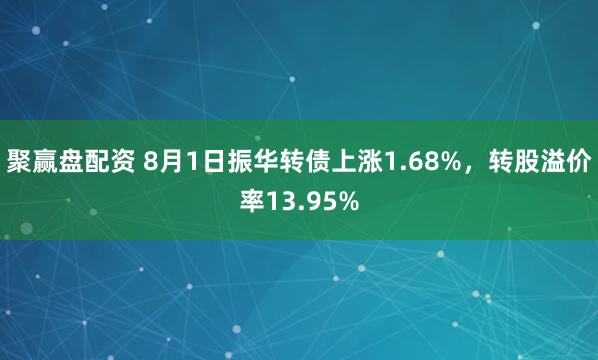 聚赢盘配资 8月1日振华转债上涨1.68%，转股溢价率13.95%