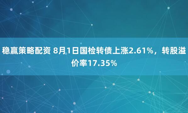 稳赢策略配资 8月1日国检转债上涨2.61%，转股溢价率17.35%