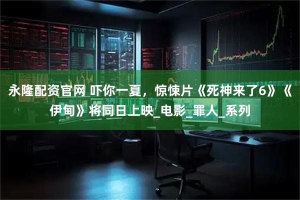 永隆配资官网 吓你一夏，惊悚片《死神来了6》《伊甸》将同日上映_电影_罪人_系列