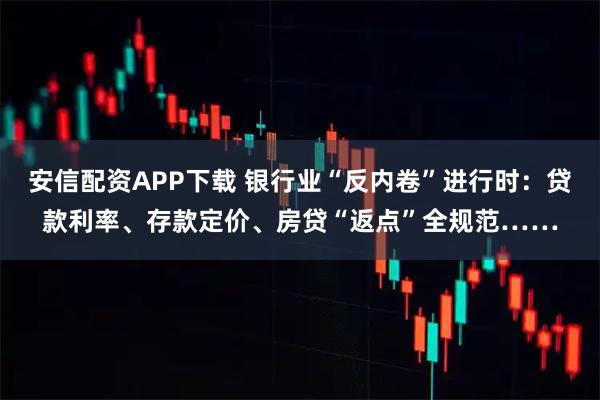 安信配资APP下载 银行业“反内卷”进行时：贷款利率、存款定价、房贷“返点”全规范……
