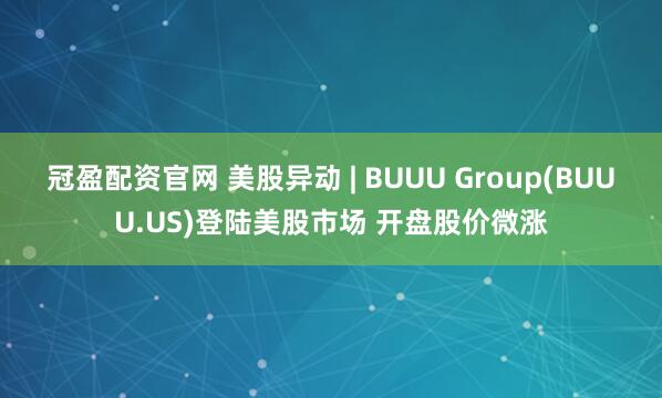 冠盈配资官网 美股异动 | BUUU Group(BUUU.US)登陆美股市场 开盘股价微涨