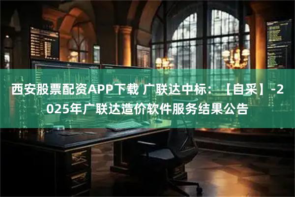 西安股票配资APP下载 广联达中标：【自采】-2025年广联达造价软件服务结果公告
