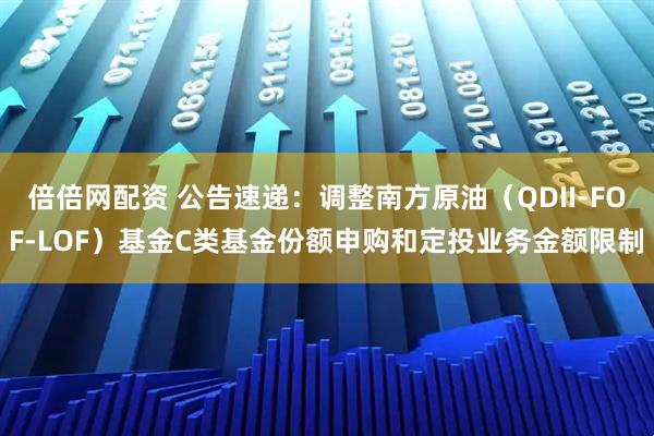 倍倍网配资 公告速递：调整南方原油（QDII-FOF-LOF）基金C类基金份额申购和定投业务金额限制