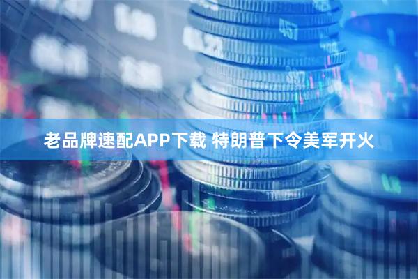 老品牌速配APP下载 特朗普下令美军开火