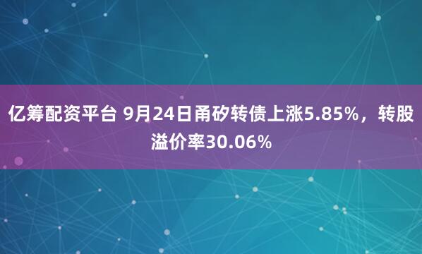 亿筹配资平台 9月24日甬矽转债上涨5.85%，转股溢价率30.06%