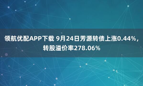 领航优配APP下载 9月24日芳源转债上涨0.44%，转股溢价率278.06%
