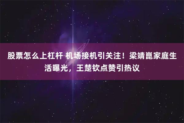股票怎么上杠杆 机场接机引关注！梁靖崑家庭生活曝光，王楚钦点赞引热议