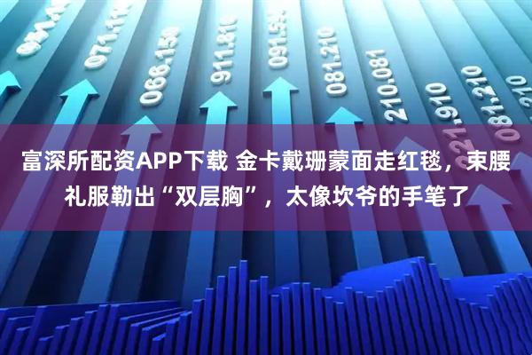 富深所配资APP下载 金卡戴珊蒙面走红毯，束腰礼服勒出“双层胸”，太像坎爷的手笔了