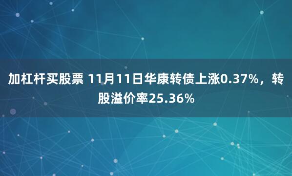 加杠杆买股票 11月11日华康转债上涨0.37%，转股溢价率25.36%