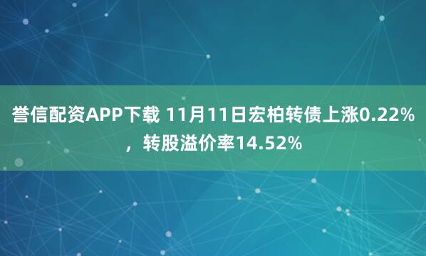 誉信配资APP下载 11月11日宏柏转债上涨0.22%，转股溢价率14.52%