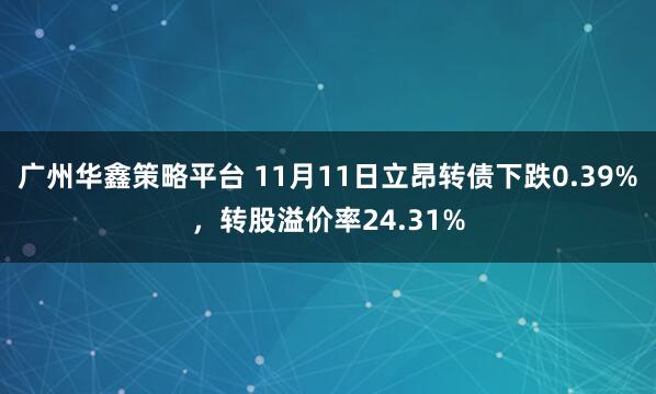 广州华鑫策略平台 11月11日立昂转债下跌0.39%，转股溢价率24.31%