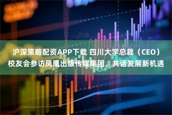 沪深策略配资APP下载 四川大学总裁（CEO）校友会参访凤凰出版传媒集团，共话发展新机遇