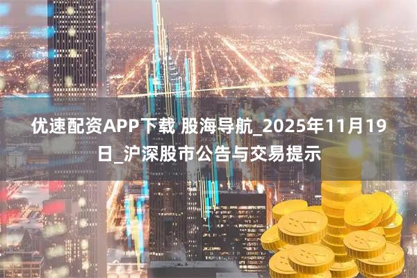 优速配资APP下载 股海导航_2025年11月19日_沪深股市公告与交易提示