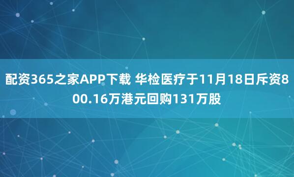 配资365之家APP下载 华检医疗于11月18日斥资800.16万港元回购131万股