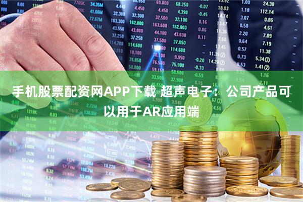手机股票配资网APP下载 超声电子：公司产品可以用于AR应用端