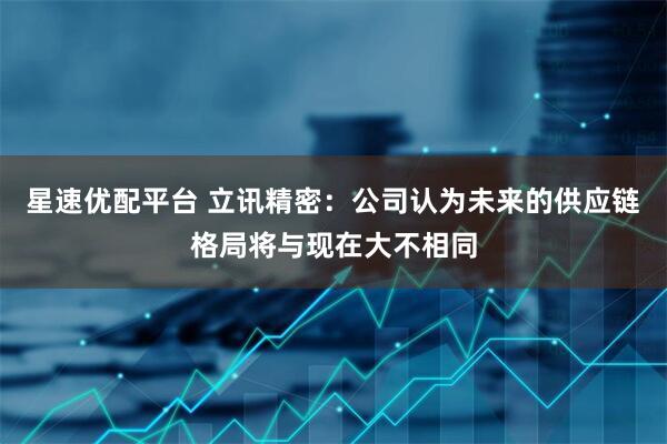 星速优配平台 立讯精密：公司认为未来的供应链格局将与现在大不相同