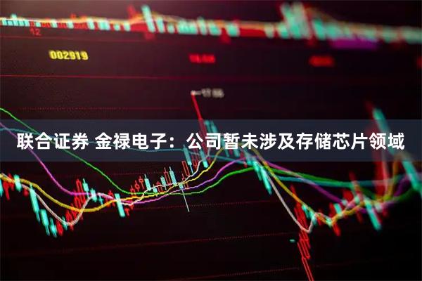 联合证券 金禄电子：公司暂未涉及存储芯片领域