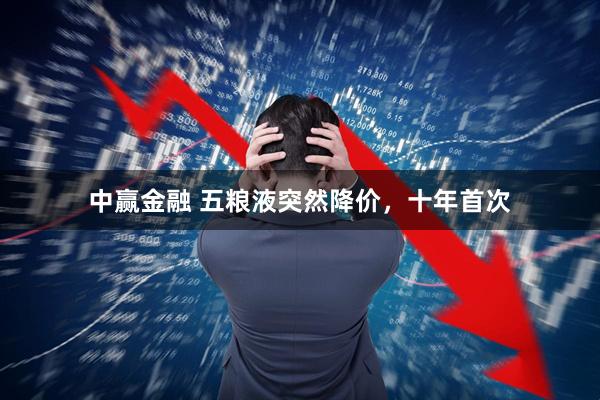 中赢金融 五粮液突然降价，十年首次