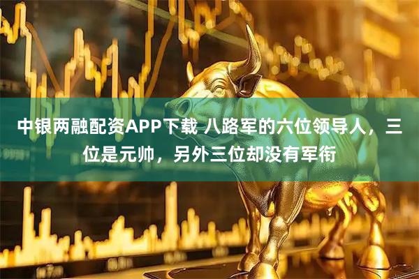 中银两融配资APP下载 八路军的六位领导人，三位是元帅，另外三位却没有军衔