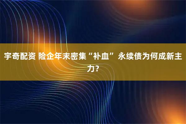 宇奇配资 险企年末密集“补血” 永续债为何成新主力？