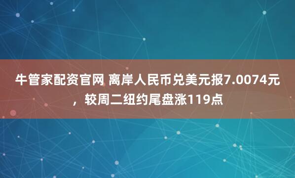 牛管家配资官网 离岸人民币兑美元报7.0074元，较周二纽约尾盘涨119点