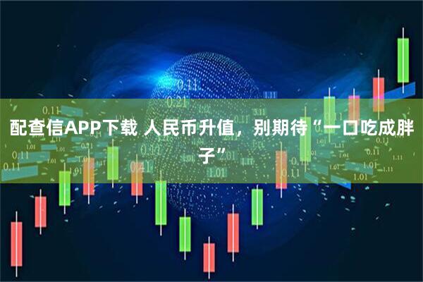 配查信APP下载 人民币升值，别期待“一口吃成胖子”