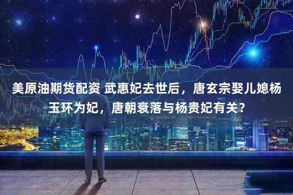 美原油期货配资 武惠妃去世后，唐玄宗娶儿媳杨玉环为妃，唐朝衰落与杨贵妃有关？