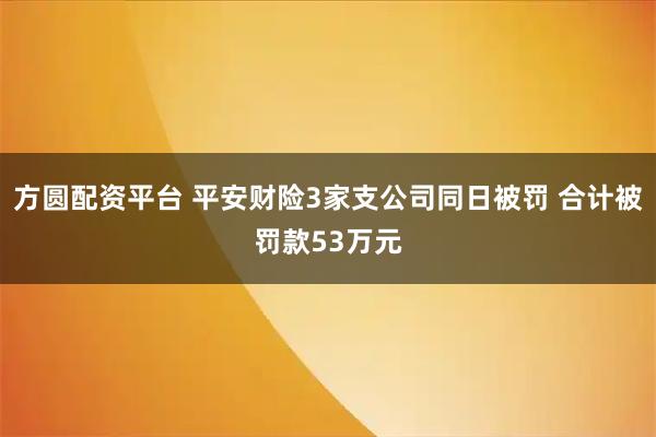 方圆配资平台 平安财险3家支公司同日被罚 合计被罚款53万元