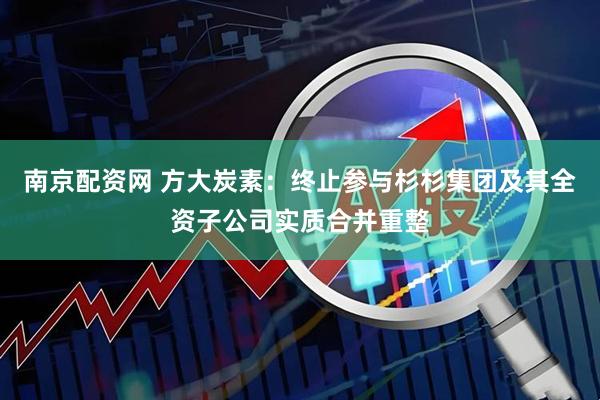 南京配资网 方大炭素：终止参与杉杉集团及其全资子公司实质合并重整