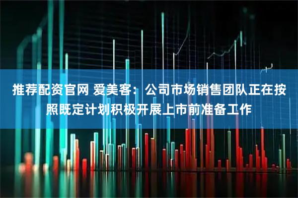 推荐配资官网 爱美客：公司市场销售团队正在按照既定计划积极开展上市前准备工作